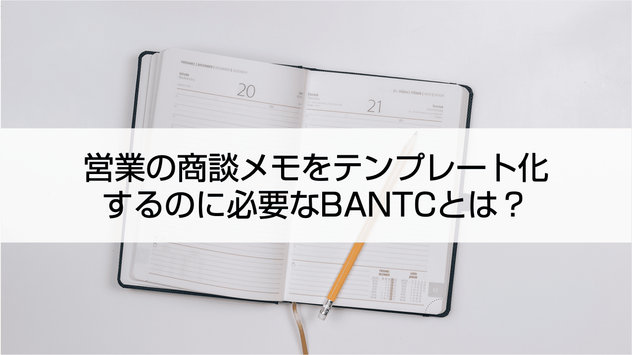 【テンプレ実例あり】営業の商談メモをテンプレート化するのに必要なBANTCとは？