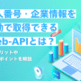 法人番号・企業情報を自動で取得できるWeb-APIとは？活用メリットや導入のポイントを解説