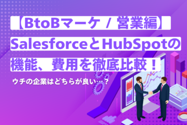 【BtoBマーケ / 営業編】SalesforceとHubSpotの機能、費用を徹底比較！ウチの企業はどちらが良い…？