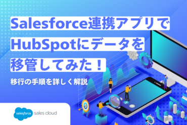 Salesforce連携アプリでHubSpotにデータを移管してみた！移行の手順を詳しく解説